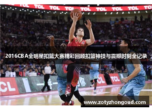 2016CBA全明星扣篮大赛精彩回顾扣篮神技与震撼时刻全记录